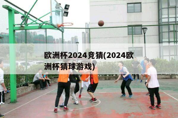 欧洲杯2024竞猜(2024欧洲杯猜球游戏)