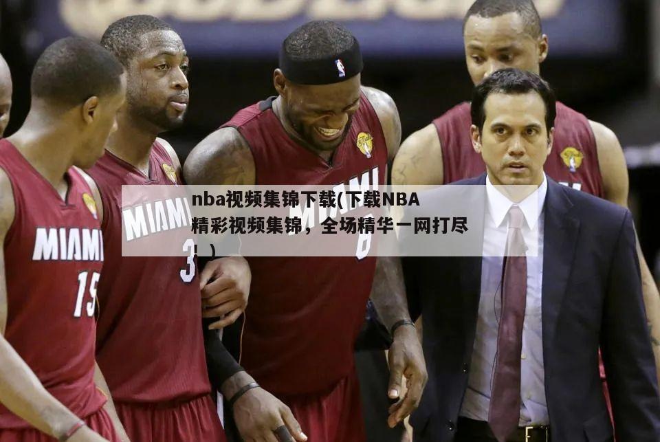 nba视频集锦下载(下载NBA精彩视频集锦，全场精华一网打尽！)