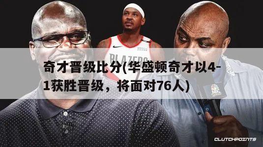 奇才晋级比分(华盛顿奇才以4-1获胜晋级，将面对76人)