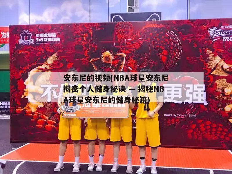 安东尼的视频(NBA球星安东尼揭密个人健身秘诀 — 揭秘NBA球星安东尼的健身秘籍)