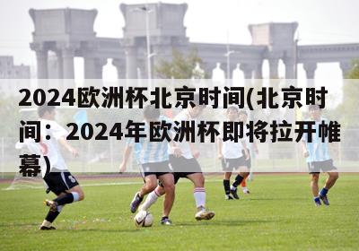 2024欧洲杯北京时间(北京时间：2024年欧洲杯即将拉开帷幕)