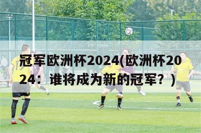 冠军欧洲杯2024(欧洲杯2024：谁将成为新的冠军？)