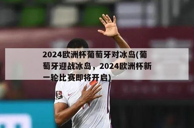 2024欧洲杯葡萄牙对冰岛(葡萄牙迎战冰岛，2024欧洲杯新一轮比赛即将开启)