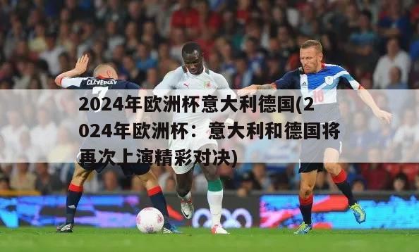 2024年欧洲杯意大利德国(2024年欧洲杯：意大利和德国将再次上演精彩对决)