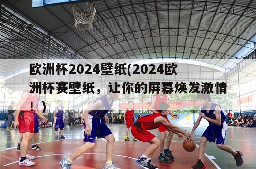 欧洲杯2024壁纸(2024欧洲杯赛壁纸，让你的屏幕焕发激情！)