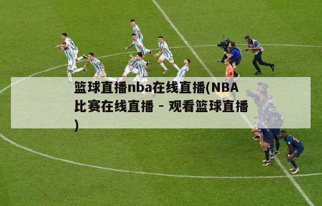 篮球直播nba在线直播(NBA比赛在线直播 - 观看篮球直播)