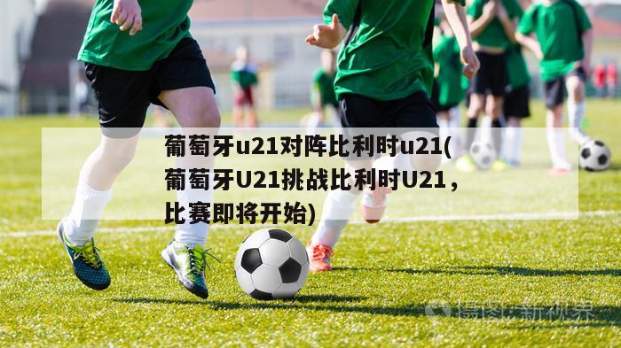 葡萄牙u21对阵比利时u21(葡萄牙U21挑战比利时U21，比赛即将开始)