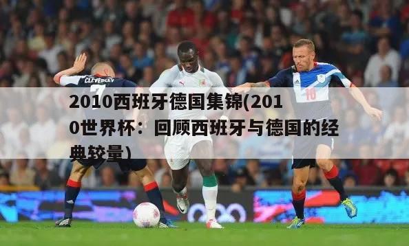 2010西班牙德国集锦(2010世界杯：回顾西班牙与德国的经典较量)