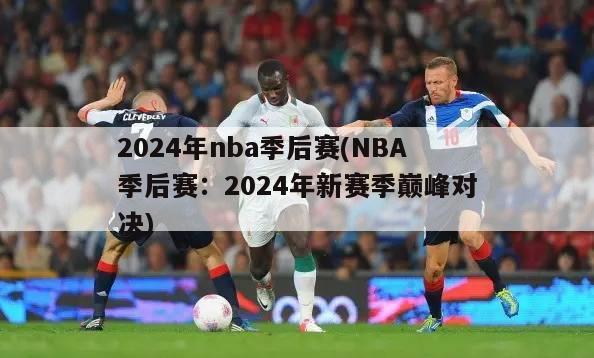 2024年nba季后赛(NBA季后赛：2024年新赛季巅峰对决)