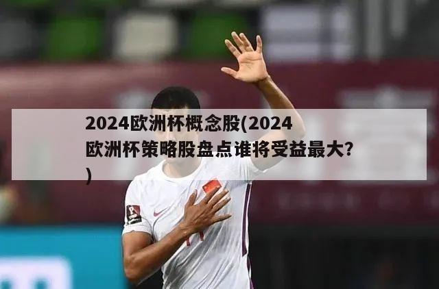 2024欧洲杯概念股(2024欧洲杯策略股盘点谁将受益最大？)