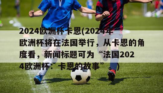 2024欧洲杯卡恩(2024年欧洲杯将在法国举行，从卡恩的角度看，新闻标题可为“法国2024欧洲杯：卡恩的故事”。)