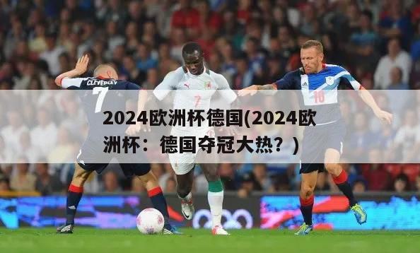 2024欧洲杯德国(2024欧洲杯：德国夺冠大热？)