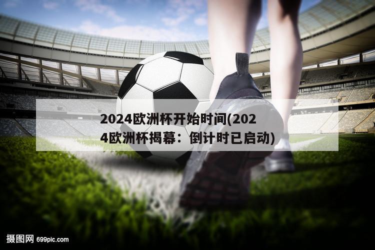 2024欧洲杯开始时间(2024欧洲杯揭幕：倒计时已启动)