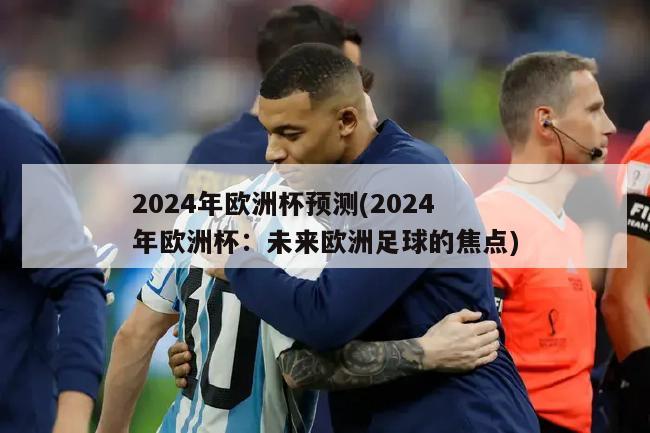 2024年欧洲杯预测(2024年欧洲杯：未来欧洲足球的焦点)