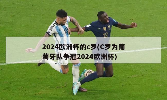 2024欧洲杯的c罗(C罗为葡萄牙队争冠2024欧洲杯)