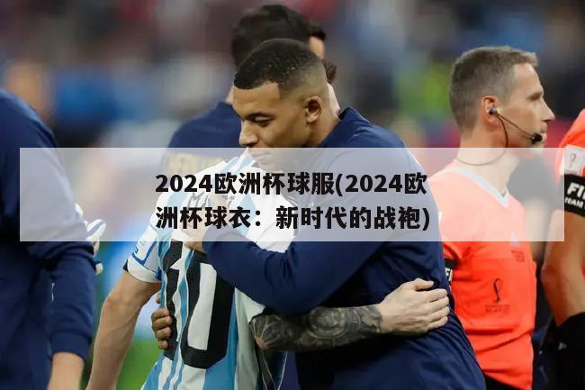 2024欧洲杯球服(2024欧洲杯球衣：新时代的战袍)