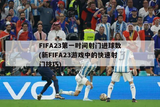 FIFA23第一时间射门进球数(新FIFA23游戏中的快速射门技巧)