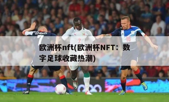 欧洲杯nft(欧洲杯NFT：数字足球收藏热潮)