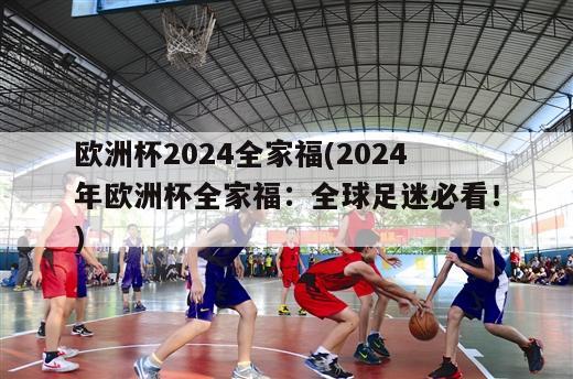 欧洲杯2024全家福(2024年欧洲杯全家福：全球足迷必看！)