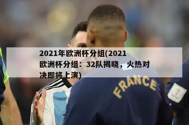 2021年欧洲杯分组(2021欧洲杯分组：32队揭晓，火热对决即将上演)