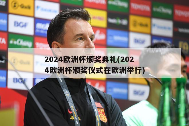 2024欧洲杯颁奖典礼(2024欧洲杯颁奖仪式在欧洲举行)