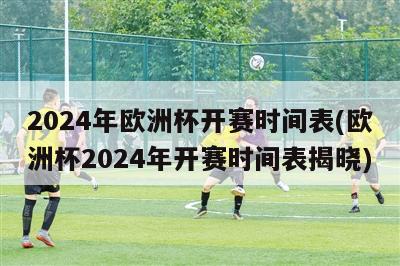 2024年欧洲杯开赛时间表(欧洲杯2024年开赛时间表揭晓)