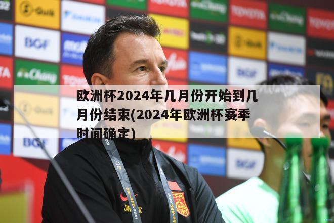 欧洲杯2024年几月份开始到几月份结束(2024年欧洲杯赛季时间确定)