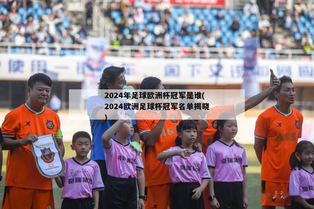 2024年足球欧洲杯冠军是谁(2024欧洲足球杯冠军名单揭晓)