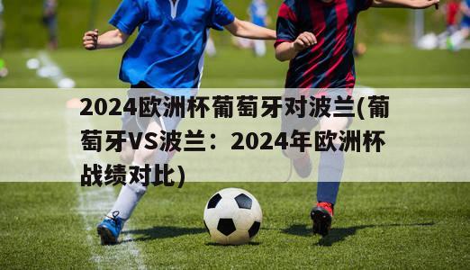 2024欧洲杯葡萄牙对波兰(葡萄牙VS波兰：2024年欧洲杯战绩对比)