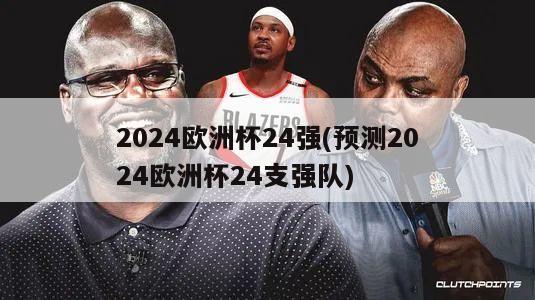 2024欧洲杯24强(预测2024欧洲杯24支强队)