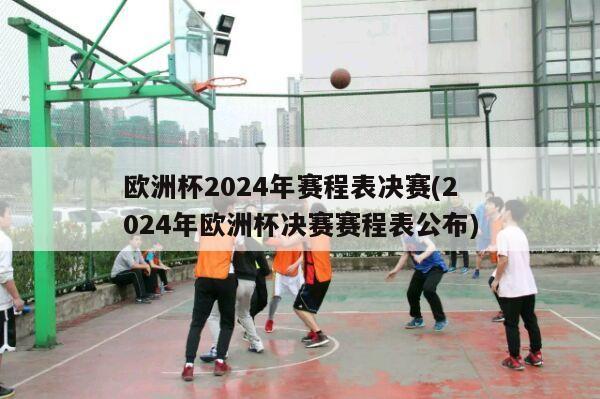 欧洲杯2024年赛程表决赛(2024年欧洲杯决赛赛程表公布)