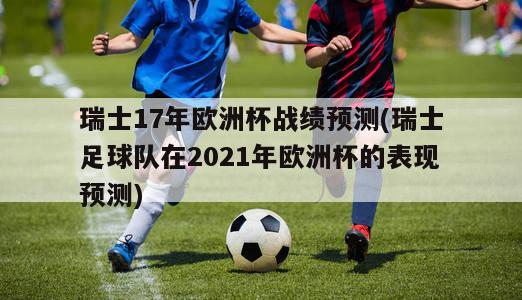 瑞士17年欧洲杯战绩预测(瑞士足球队在2021年欧洲杯的表现预测)