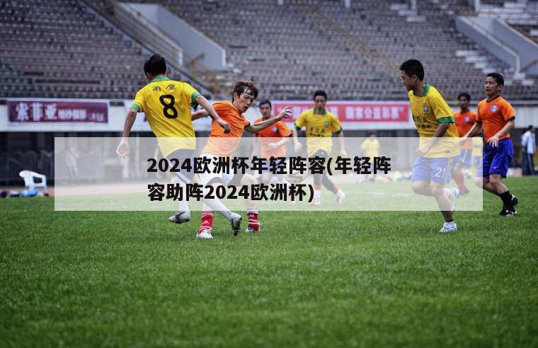 2024欧洲杯年轻阵容(年轻阵容助阵2024欧洲杯)