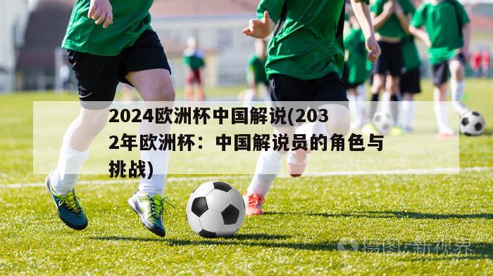 2024欧洲杯中国解说(2032年欧洲杯：中国解说员的角色与挑战)