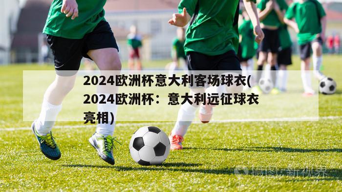 2024欧洲杯意大利客场球衣(2024欧洲杯：意大利远征球衣亮相)