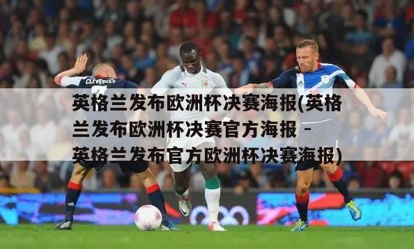 英格兰发布欧洲杯决赛海报(英格兰发布欧洲杯决赛官方海报 - 英格兰发布官方欧洲杯决赛海报)