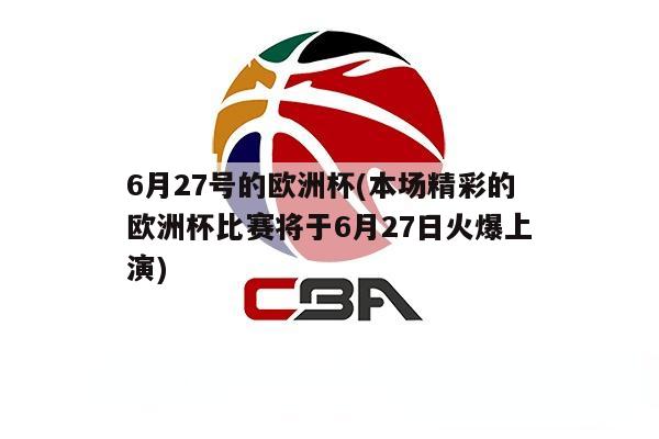 6月27号的欧洲杯(本场精彩的欧洲杯比赛将于6月27日火爆上演)