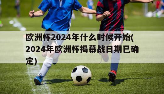 欧洲杯2024年什么时候开始(2024年欧洲杯揭幕战日期已确定)