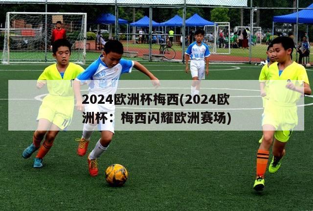 2024欧洲杯梅西(2024欧洲杯：梅西闪耀欧洲赛场)