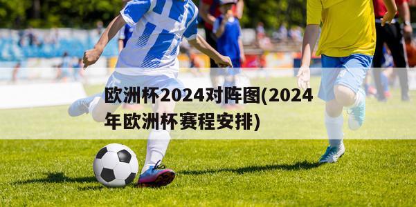 欧洲杯2024对阵图(2024年欧洲杯赛程安排)