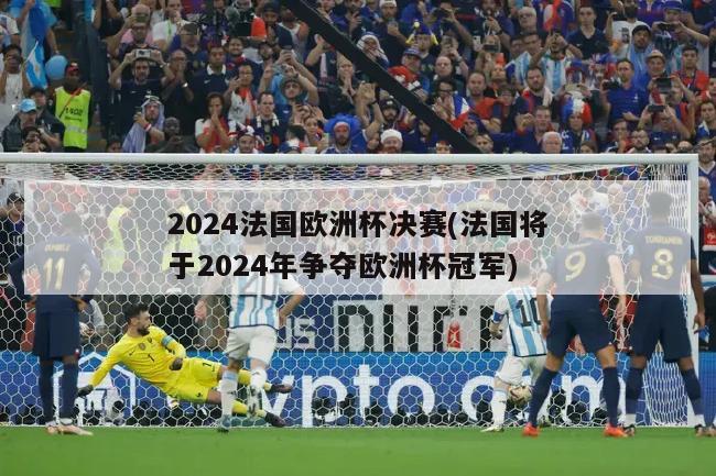 2024法国欧洲杯决赛(法国将于2024年争夺欧洲杯冠军)