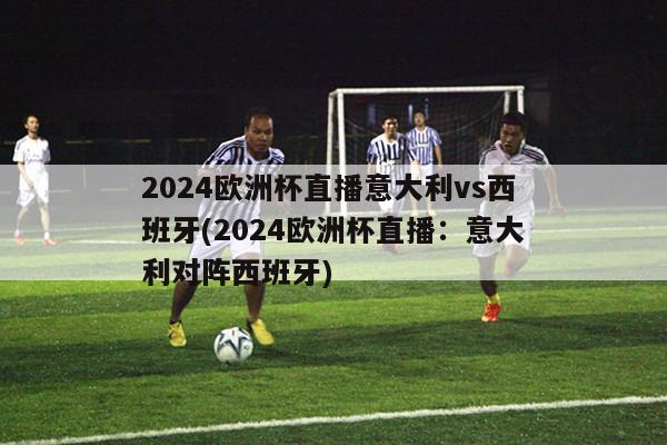 2024欧洲杯直播意大利vs西班牙(2024欧洲杯直播：意大利对阵西班牙)