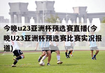 今晚u23亚洲杯预选赛直播(今晚U23亚洲杯预选赛比赛实况报道)