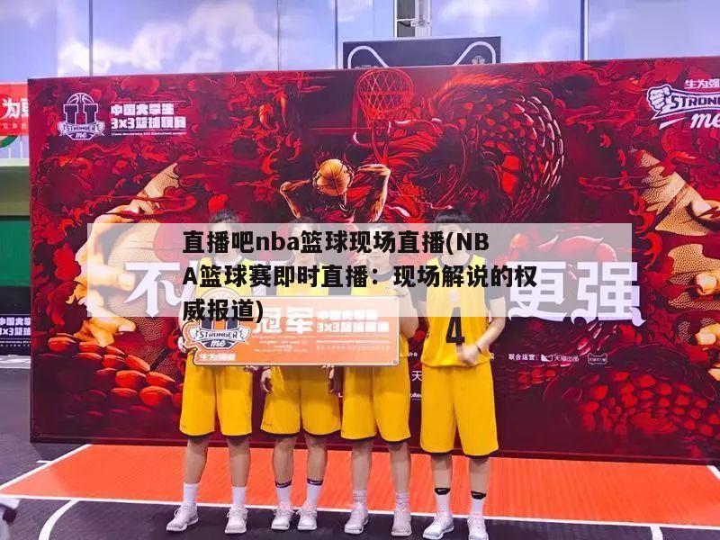 直播吧nba篮球现场直播(NBA篮球赛即时直播：现场解说的权威报道)