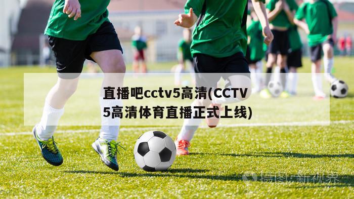 直播吧cctv5高清(CCTV5高清体育直播正式上线)