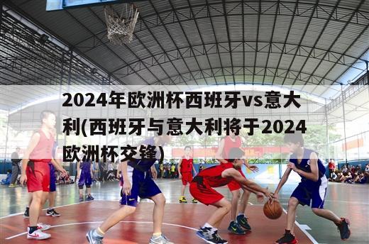 2024年欧洲杯西班牙vs意大利(西班牙与意大利将于2024欧洲杯交锋)