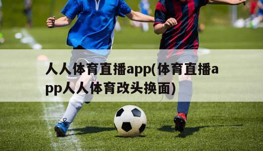 人人体育直播app(体育直播app人人体育改头换面)