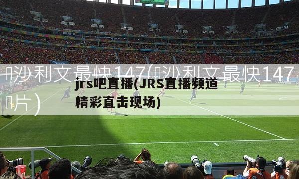 jrs吧直播(JRS直播频道 精彩直击现场)