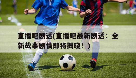 直播吧剧透(直播吧最新剧透：全新故事剧情即将揭晓！)