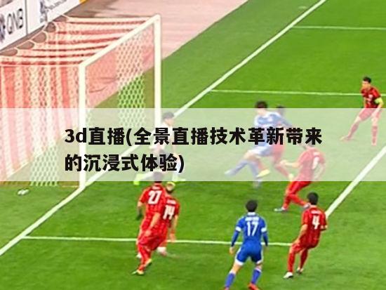 3d直播(全景直播技术革新带来的沉浸式体验)